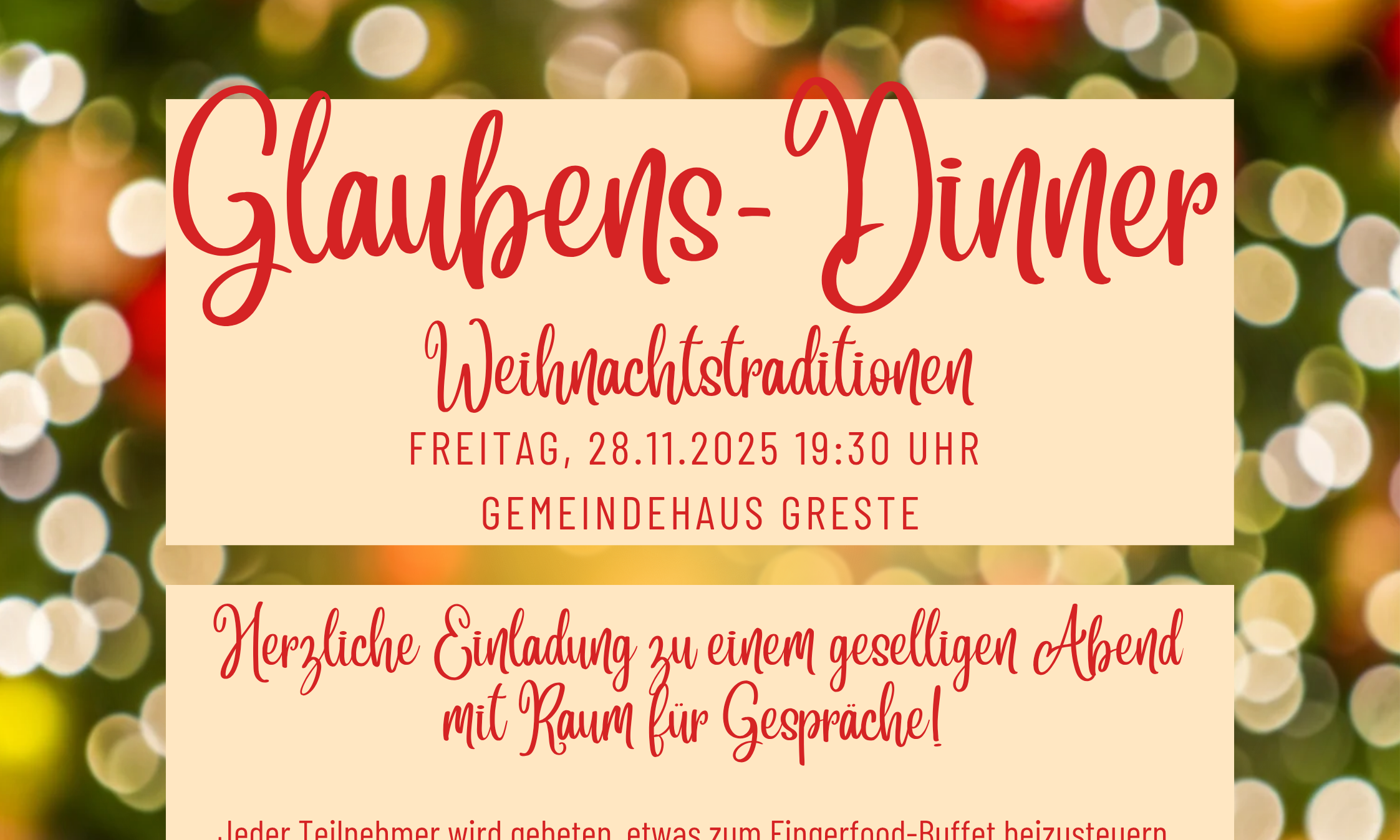Herzliche Einladung zu einem geselligen Abend mit Raum für Gespräche! Jeder Teilnehmer wird gebeten, etwas zum Fingerfood-Buffet beizusteuern. Anmeldung im Pfarrbüro oder per Mail glaubensdinner@kath-lippewest.de FREITAG, 28.11.2025 19:30 UHR GEMEINDEHAUS GRESTE